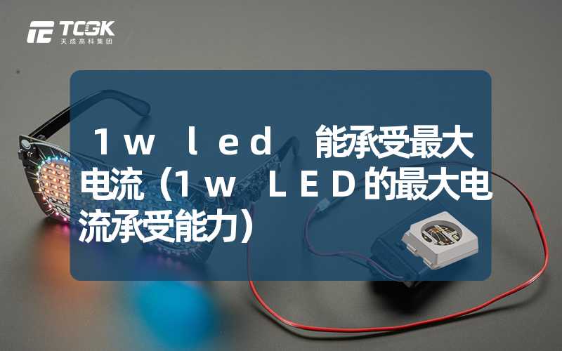 1w led 能承受最大电流（1w LED的最大电流承受能力）